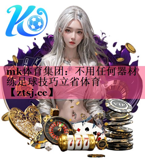 mk体育集团：不用任何器材练足球技巧立省体育