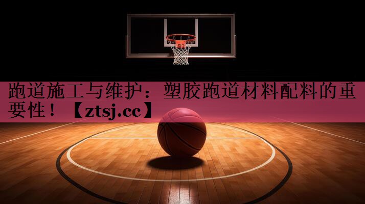 跑道施工与维护:塑胶跑道材料配料的重要性! 跑道施工与维护:塑胶跑道材料配料的重要性!