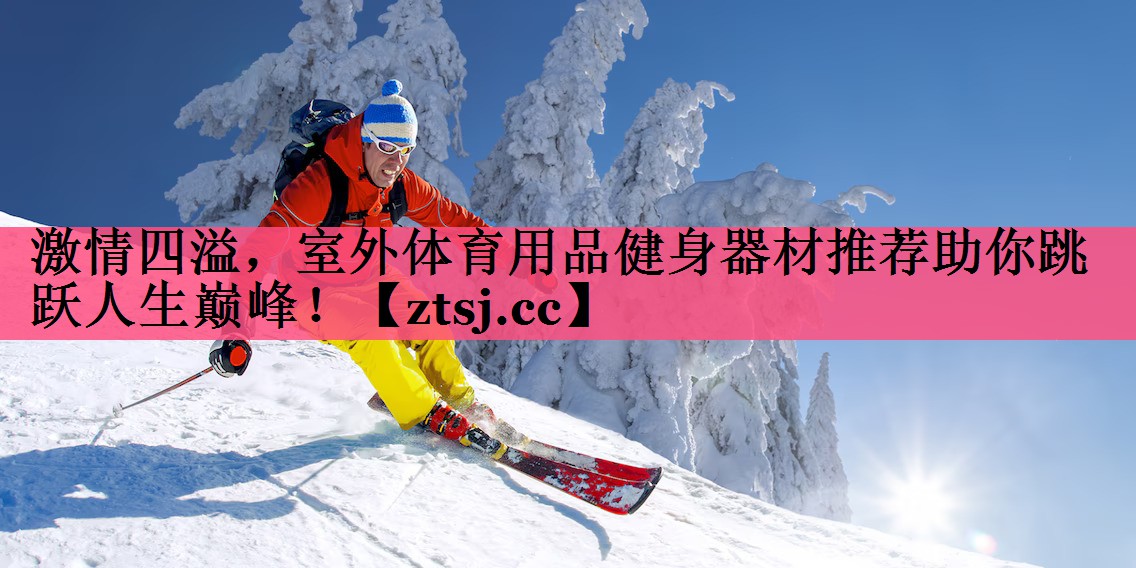 激情四溢,室外体育用品健身器材推荐助你跳跃人生巅峰! 激情四溢,室外体育用品健身器材推荐助你跳跃人生巅峰!