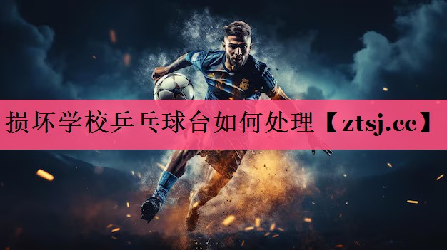 损坏学校乒乓球台如何处理 损坏学校乒乓球台如何处理