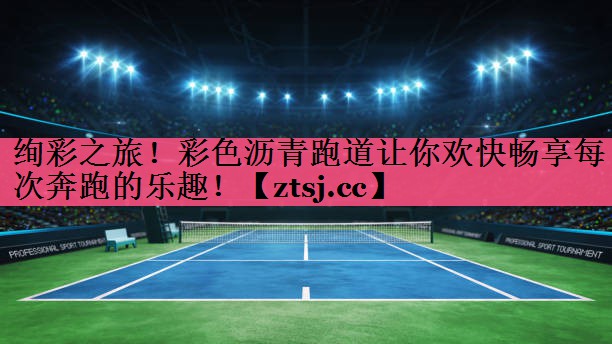 绚彩之旅!彩色沥青跑道让你欢快畅享每次奔跑的乐趣! 绚彩之旅!彩色沥青跑道让你欢快畅享每次奔跑的乐趣!