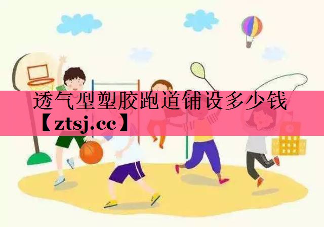 透气型塑胶跑道铺设多少钱 透气型塑胶跑道铺设多少钱