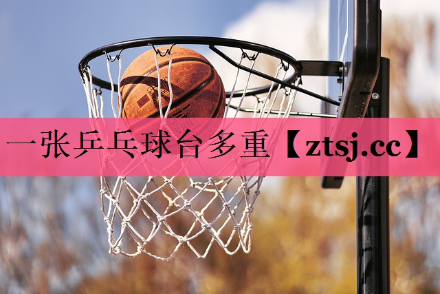 一张乒乓球台多重 一张乒乓球台多重