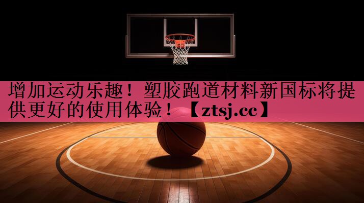 增加运动乐趣!塑胶跑道材料新国标将提供更好的使用体验! 增加运动乐趣!塑胶跑道材料新国标将提供更好的使用体验!
