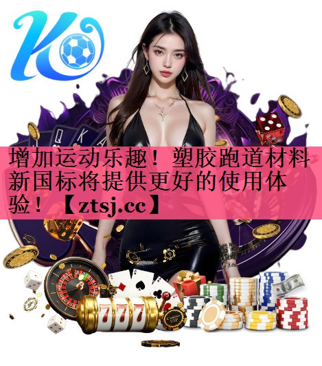 增加运动乐趣!塑胶跑道材料新国标将提供更好的使用体验! 增加运动乐趣!塑胶跑道材料新国标将提供更好的使用体验!