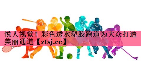 悦人视觉！彩色透水塑胶跑道为大众打造美丽通道