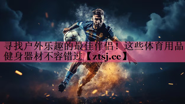 寻找户外乐趣的最佳伴侣!这些体育用品健身器材不容错过 寻找户外乐趣的最佳伴侣!这些体育用品健身器材不容错过