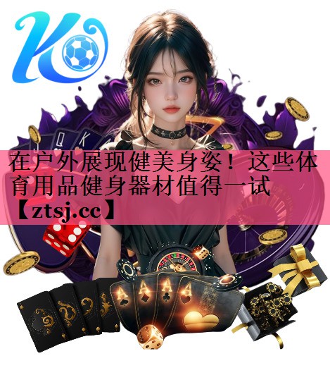 在户外展现健美身姿!这些体育用品健身器材值得一试 在户外展现健美身姿!这些体育用品健身器材值得一试
