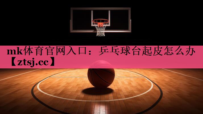 乒乓球台起皮怎么办 乒乓球台起皮怎么办