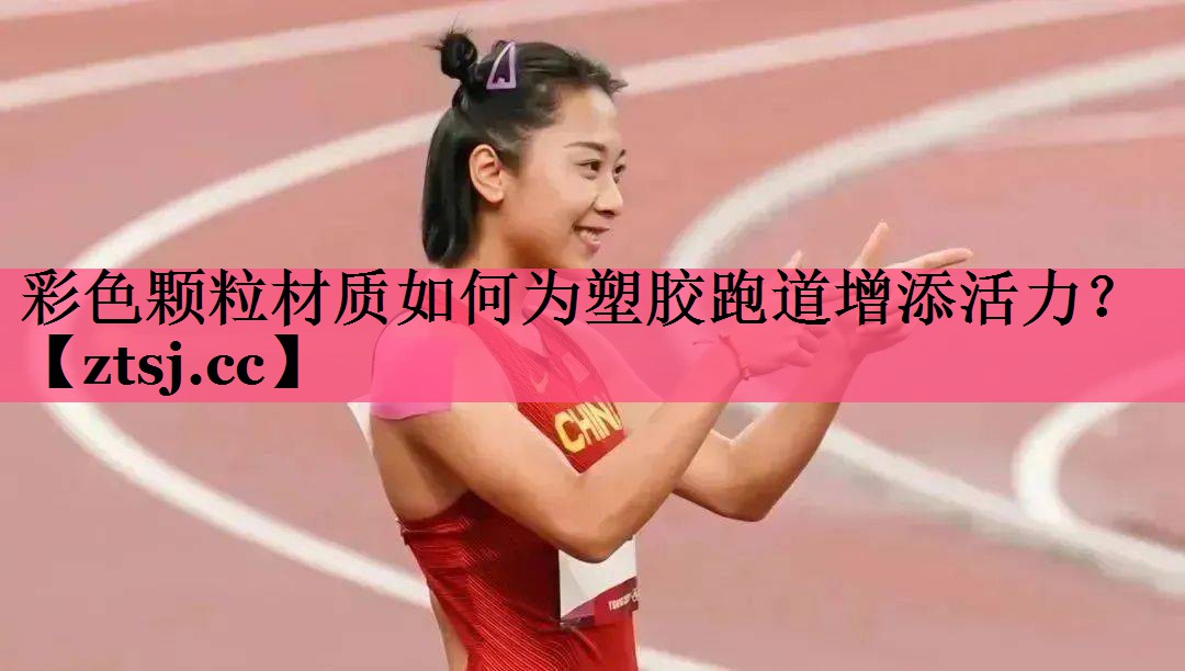 彩色颗粒材质如何为塑胶跑道增添活力? 彩色颗粒材质如何为塑胶跑道增添活力?