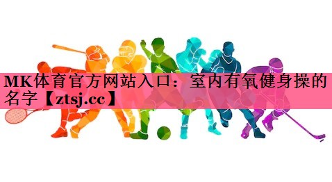室内有氧健身操的名字 室内有氧健身操的名字