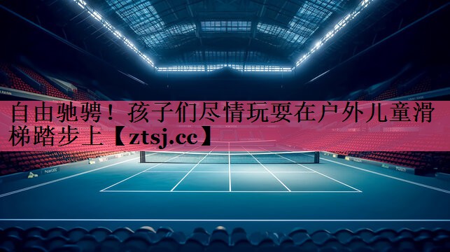 自由驰骋!孩子们尽情玩耍在户外儿童滑梯踏步上 自由驰骋!孩子们尽情玩耍在户外儿童滑梯踏步上