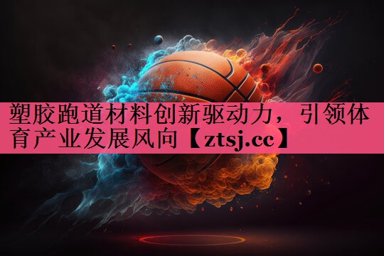 塑胶跑道材料创新驱动力，引领体育产业发展风向