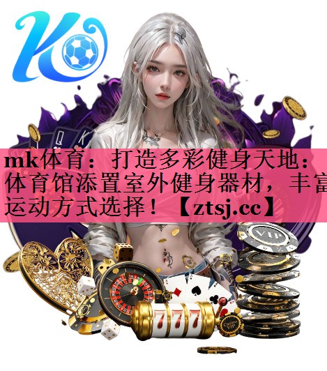 打造多彩健身天地:体育馆添置室外健身器材,丰富运动方式选择! 打造多彩健身天地:体育馆添置室外健身器材,丰富运动方式选择!