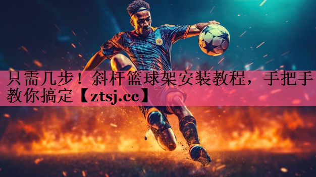 只需几步!斜杆篮球架安装教程,手把手教你搞定 只需几步!斜杆篮球架安装教程,手把手教你搞定